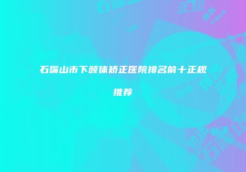 石嘴山市下颌体矫正医院排名前十正规推荐