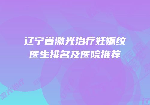 辽宁省激光治疗妊娠纹医生排名及医院推荐