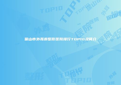 保山市外耳廓整形医院排行TOP10及简介