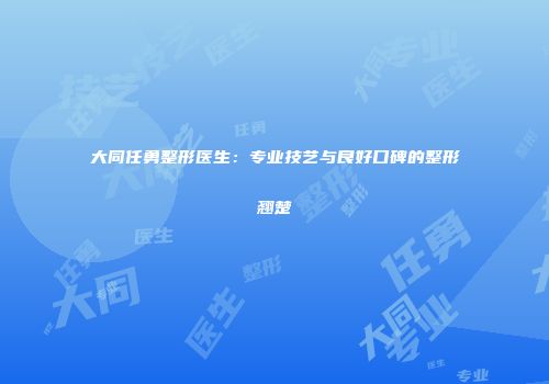大同任勇整形医生：专业技艺与良好口碑的整形翘楚