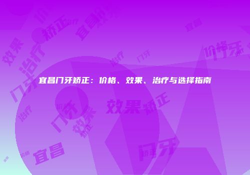 宜昌门牙矫正：价格、效果、治疗与选择指南