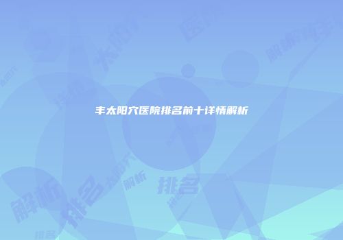 丰太阳穴医院排名前十详情解析