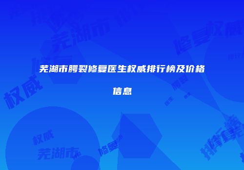 芜湖市腭裂修复医生权威排行榜及价格信息