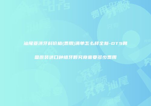汕尾亚洪牙科价格(费用)清单怎么样全新-DTS韩国原装进口种植牙颗究竟需要多少费用