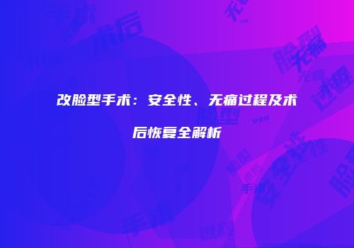 改脸型手术：安全性、无痛过程及术后恢复全解析