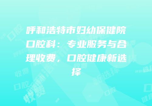 呼和浩特市妇幼保健院口腔科：专业服务与合理收费，口腔健康新选择