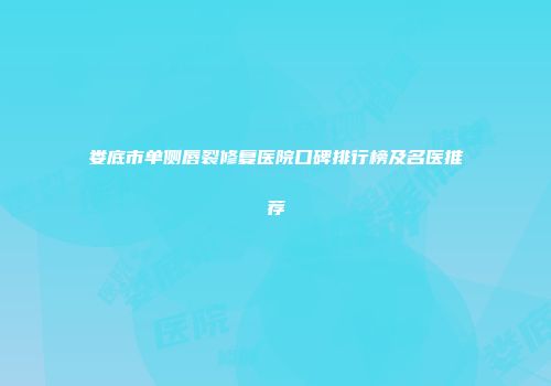 娄底市单侧唇裂修复医院口碑排行榜及名医推荐