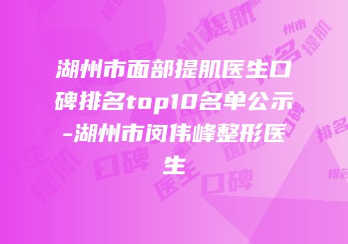 湖州市面部提肌医生口碑排名top10名单公示-湖州市闵伟峰整形医生