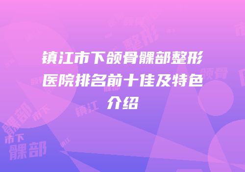 镇江市下颌骨髁部整形医院排名前十佳及特色介绍