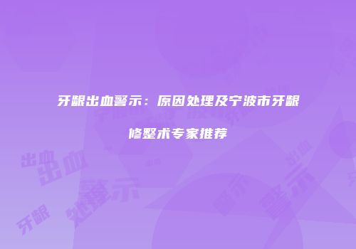 牙龈出血警示：原因处理及宁波市牙龈修整术专家推荐