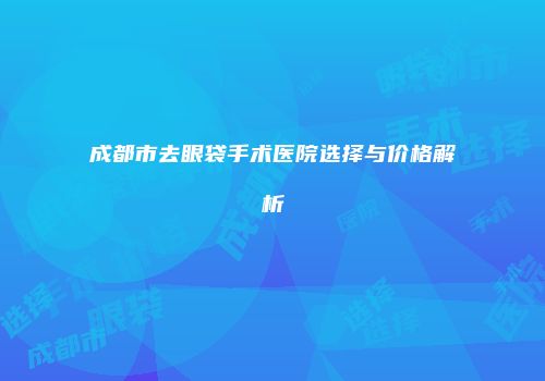 成都市去眼袋手术医院选择与价格解析