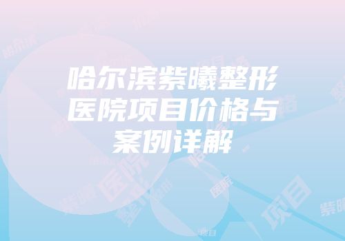 哈尔滨紫曦整形医院项目价格与案例详解