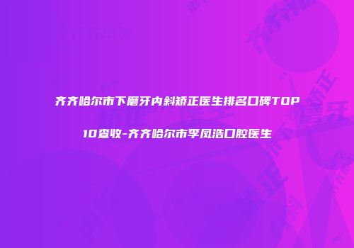 齐齐哈尔市下磨牙内斜矫正医生排名口碑TOP10查收-齐齐哈尔市李凤浩口腔医生