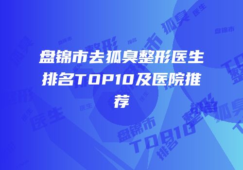 盘锦市去狐臭整形医生排名TOP10及医院推荐