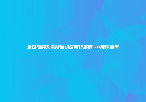 全国隆胸失败修复术医院排名前50推荐名单