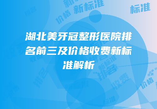 湖北美牙冠整形医院排名前三及价格收费新标准解析