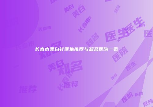 长春市美白针医生推荐与知名医院一览
