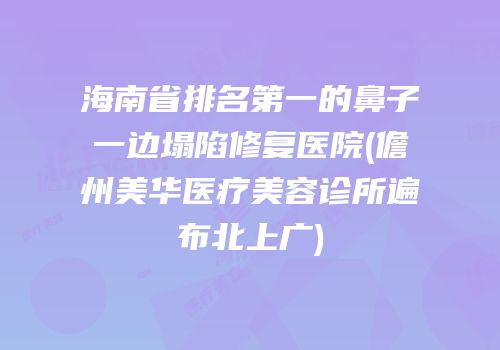 海南省排名第一的鼻子一边塌陷修复医院(儋州美华医疗美容诊所遍布北上广)
