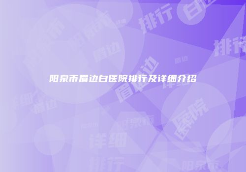 阳泉市眉边白医院排行及详细介绍