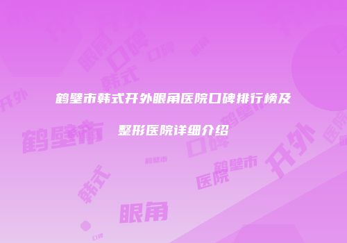 鹤壁市韩式开外眼角医院口碑排行榜及整形医院详细介绍