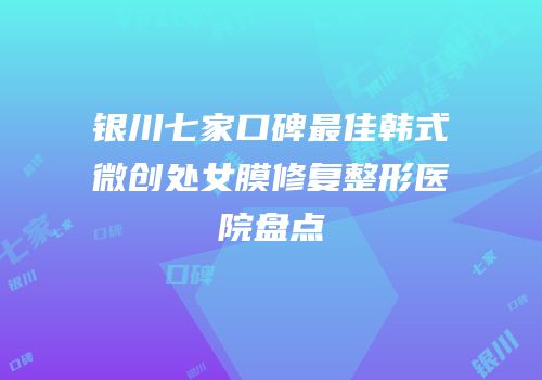 银川七家口碑最佳韩式微创处女膜修复整形医院盘点