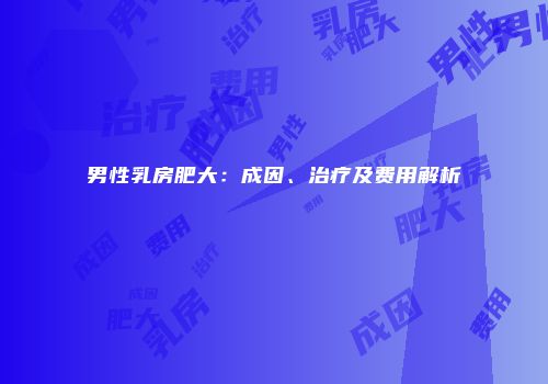 男性乳房肥大：成因、治疗及费用解析