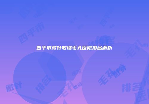四平市微针收缩毛孔医院排名解析