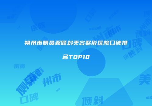 朔州市侧鼻翼倾斜美容整形医院口碑排名TOP10