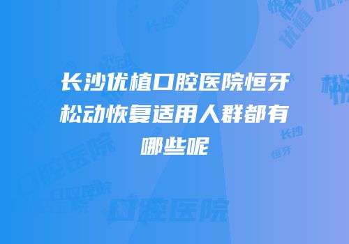 长沙优植口腔医院恒牙松动恢复适用人群都有哪些呢