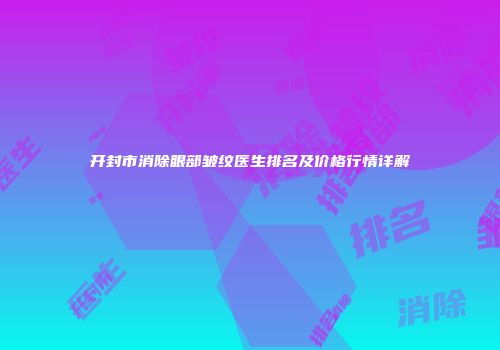 开封市消除眼部皱纹医生排名及价格行情详解