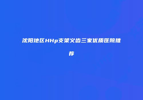 沈阳地区HHp支架义齿三家优质医院推荐