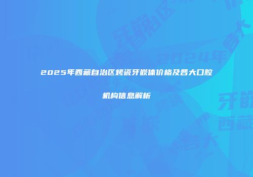 2025年西藏自治区烤瓷牙嵌体价格及各大口腔机构信息解析