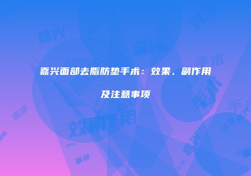 嘉兴面部去脂肪垫手术：效果、副作用及注意事项