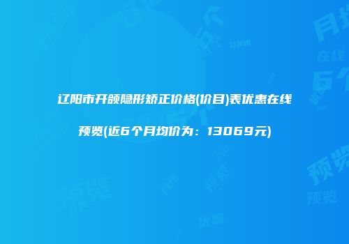 辽阳市开颌隐形矫正价格(价目)表优惠在线预览(近6个月均价为：13069元)
