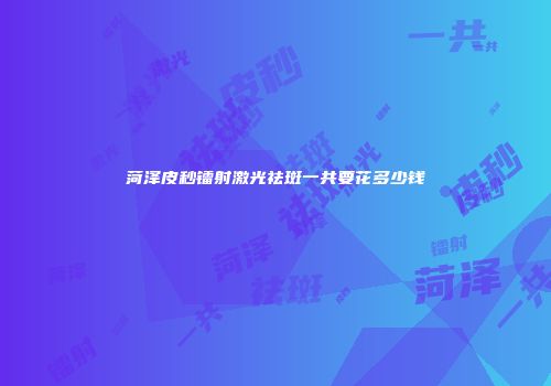 菏泽皮秒镭射激光祛斑一共要花多少钱