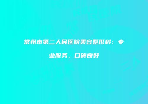 常州市第二人民医院美容整形科：专业服务，口碑良好