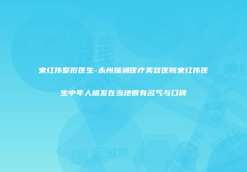 宋红伟整形医生-永州瑞澜医疗美容医院宋红伟医生中年人植发在当地很有名气与口碑