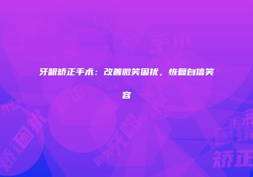 牙龈矫正手术：改善微笑困扰，恢复自信笑容