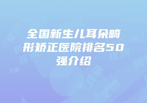 全国新生儿耳朵畸形矫正医院排名50强介绍