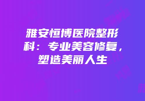 雅安恒博医院整形科：专业美容修复，塑造美丽人生