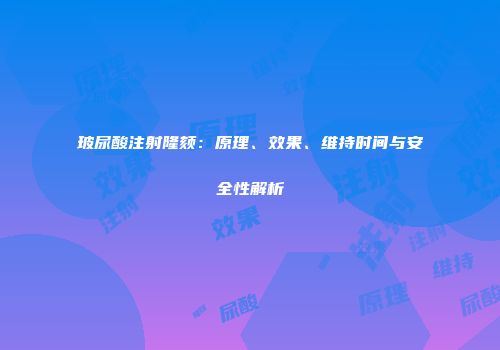 玻尿酸注射隆颏：原理、效果、维持时间与安全性解析