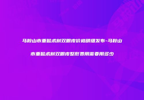 马鞍山市重睑术割双眼皮价格明细发布-马鞍山市重睑术割双眼皮整形费用需要用多少