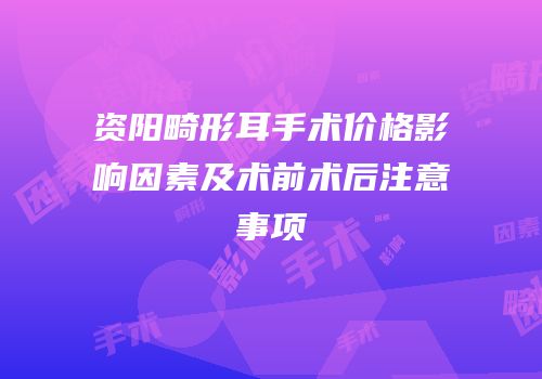 资阳畸形耳手术价格影响因素及术前术后注意事项