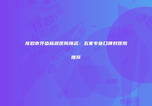 龙岩市牙齿稀疏医院排名：五家专业口碑好医院推荐
