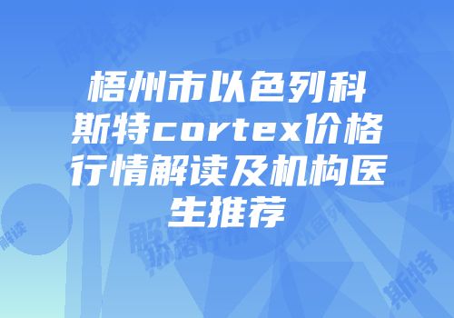 梧州市以色列科斯特cortex价格行情解读及机构医生推荐