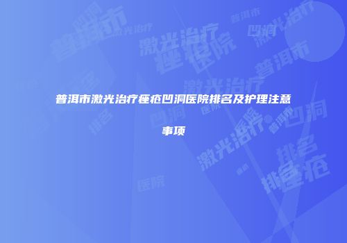 普洱市激光治疗痤疮凹洞医院排名及护理注意事项