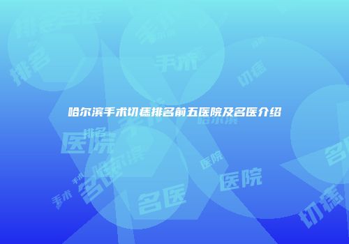 哈尔滨手术切痣排名前五医院及名医介绍