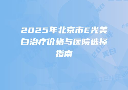 2025年北京市E光美白治疗价格与医院选择指南