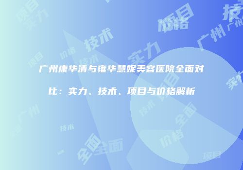 广州康华清与雍华慧妮美容医院全面对比：实力、技术、项目与价格解析