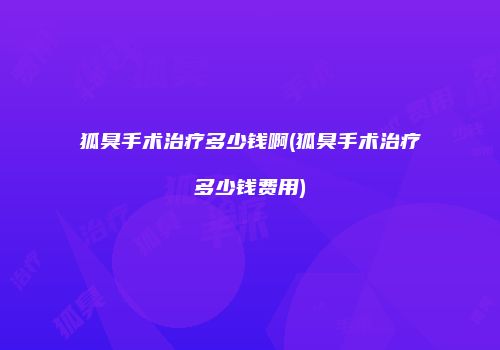 狐臭手术治疗多少钱啊(狐臭手术治疗多少钱费用)